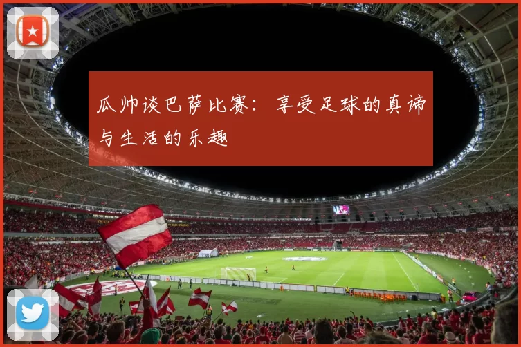 瓜帅谈巴萨比赛：享受足球的真谛与生活的乐趣