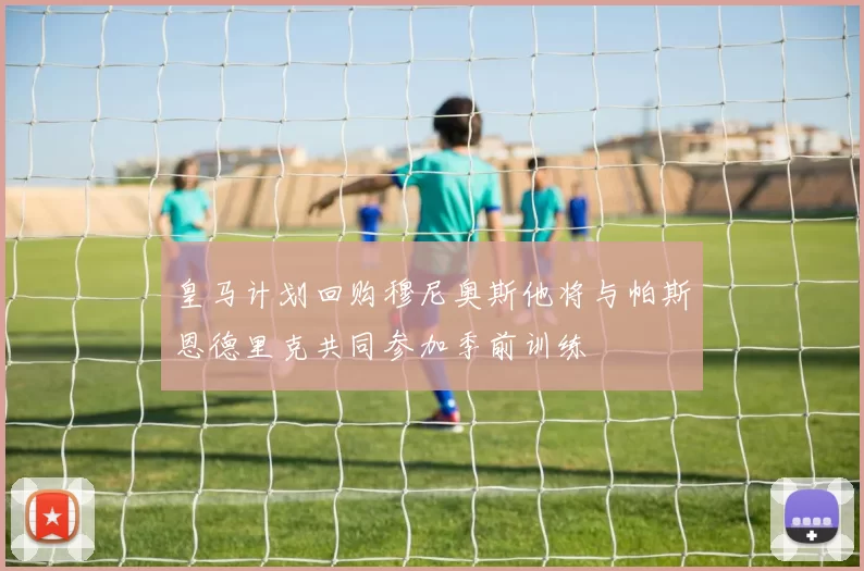 皇马计划回购穆尼奥斯他将与帕斯恩德里克共同参加季前训练