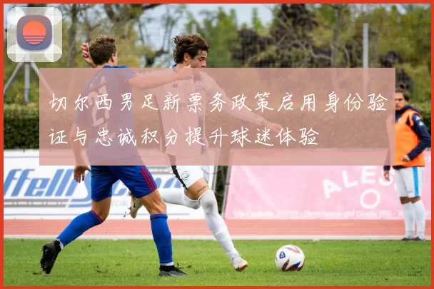 切尔西男足新票务政策启用身份验证与忠诚积分提升球迷体验