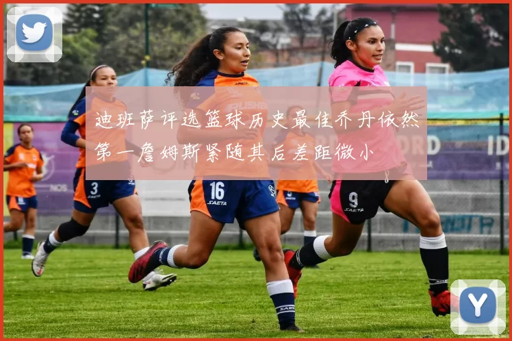 迪班萨评选篮球历史最佳乔丹依然第一詹姆斯紧随其后差距微小