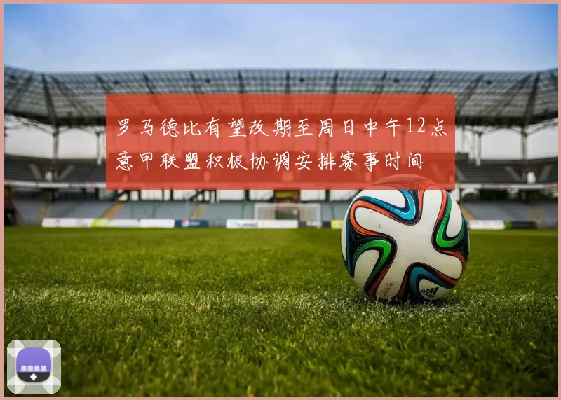 罗马德比有望改期至周日中午12点意甲联盟积极协调安排赛事时间