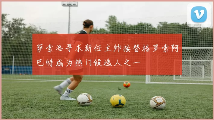 萨索洛寻求新任主帅接替格罗索阿巴特成为热门候选人之一