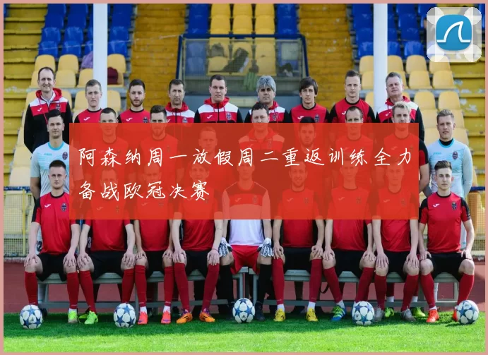 阿森纳周一放假周二重返训练全力备战欧冠决赛