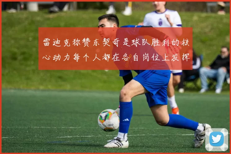 雷迪克称赞东契奇是球队胜利的核心动力每个人都在各自岗位上发挥作用
