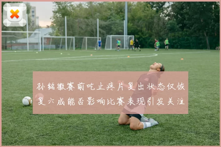 孙铭徽赛前吃止疼片复出状态仅恢复六成能否影响比赛表现引发关注