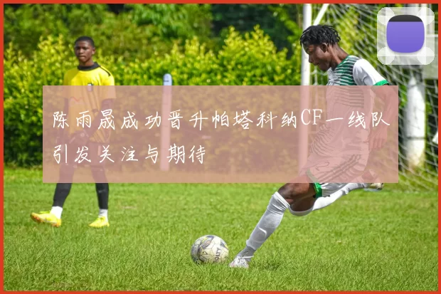 陈雨晟成功晋升帕塔科纳CF一线队引发关注与期待