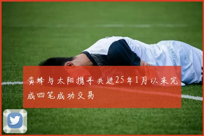 黄蜂与太阳携手共进25年1月以来完成四笔成功交易