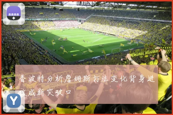 香波特分析詹姆斯打法变化背身进攻成新突破口