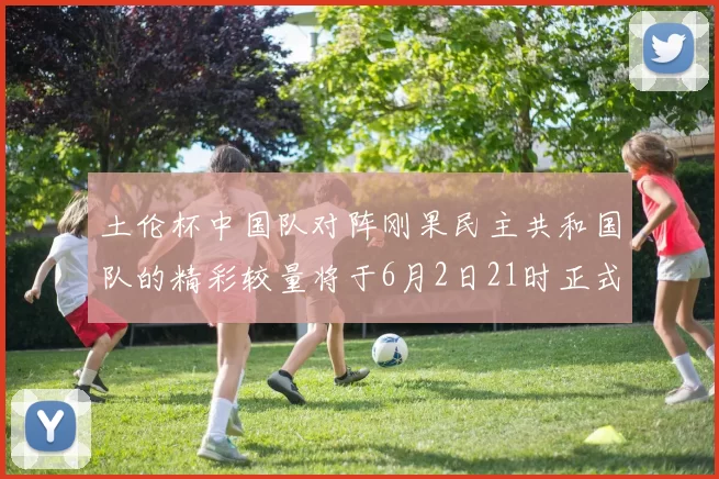 土伦杯中国队对阵刚果民主共和国队的精彩较量将于6月2日21时正式开启