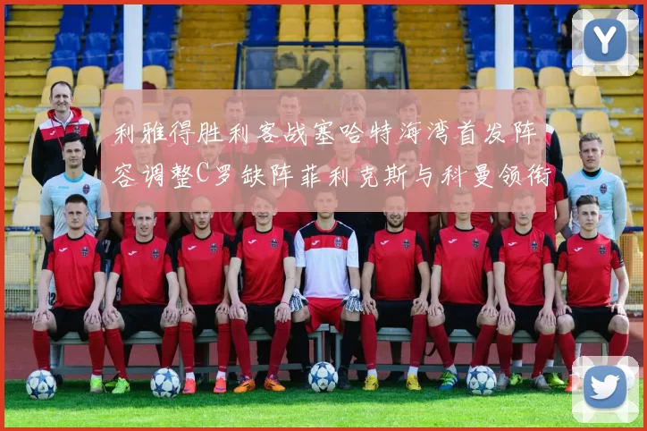 利雅得胜利客战塞哈特海湾首发阵容调整C罗缺阵菲利克斯与科曼领衔出战