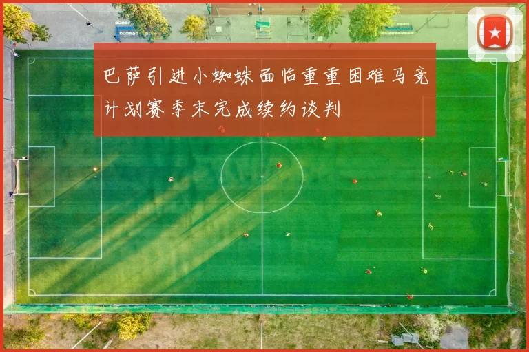 巴萨引进小蜘蛛面临重重困难马竞计划赛季末完成续约谈判