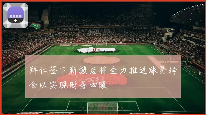拜仁签下新援后将全力推进球员转会以实现财务回暖