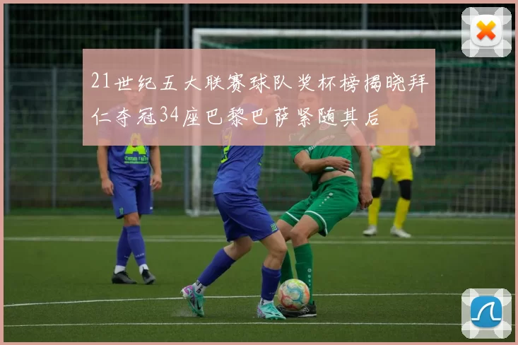 21世纪五大联赛球队奖杯榜揭晓拜仁夺冠34座巴黎巴萨紧随其后