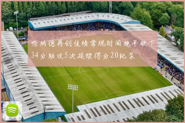 伦纳德再创佳绩常规时间绝平砍下34分助攻5次延续得分20纪录