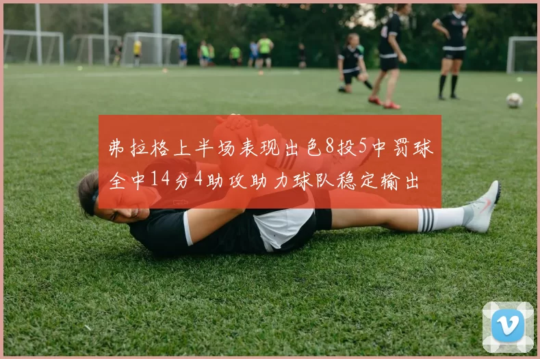 弗拉格上半场表现出色8投5中罚球全中14分4助攻助力球队稳定输出
